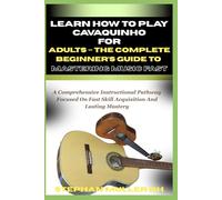 LEARN HOW TO PLAY CAVAQUINHO FOR ADULTS - THE COMPLETE BEGINNER’S GUIDE TO MASTERING MUSIC FAST: A Comprehensive Instructional Pathway Focused On Fast Skill Acquisition And Lasting Mastery