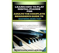 LEARN HOW TO PLAY DIGITAL PIANOS FOR ADULT THE COMPLETE BEGNNERS GUIDE TO MASTERING MUSIC FAST: From Beginner To Confident Performer With Guided Lessons, Practical Exercises, And Motivating Challenges
