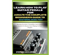 LEARN HOW TO PLAY GUITAR PEDALS FOR ADULT THE COMPLETE BEGNNERS GUIDE TO MASTERING MUSIC FAST: Develop Precision, Versatility, And Creative Control To Elevate Your Playing To New Heights