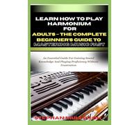 LEARN HOW TO PLAY HARMONIUM FOR ADULTS - THE COMPLETE BEGINNER’S GUIDE TO MASTERING MUSIC FAST: An Essential Guide For Gaining Sound Knowledge And Playing Proficiency Without Frustration