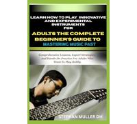 LEARN HOW TO PLAY INNOVATIVE AND EXPERIMENTAL INSTRUMENTS FOR ADULT THE COMPLETE BEGNNERS GUIDE TO MASTERING MUSIC FAST: Comprehensive Lessons, Expert ... Practice For Adults Who Want To Play Boldly