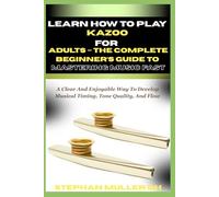 LEARN HOW TO PLAY KAZOO FOR ADULTS - THE COMPLETE BEGINNER’S GUIDE TO MASTERING MUSIC FAST: A Clear And Enjoyable Way To Develop Musical Timing, Tone Quality, And Flow