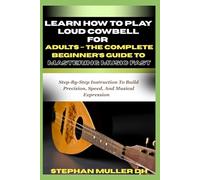 LEARN HOW TO PLAY LOUD COWBELL FOR ADULTS - THE COMPLETE BEGINNER’S GUIDE TO MASTERING MUSIC FAST: Step-By-Step Instruction To Build Precision, Speed, And Musical Expression
