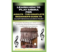 LEARN HOW TO PLAY MBIRA FOR ADULTS - THE COMPLETE BEGINNER’S GUIDE TO MASTERING MUSIC FAST: A Complete Roadmap For Adult Learners To Develop Musical Fluency And Play Confidently From Day One