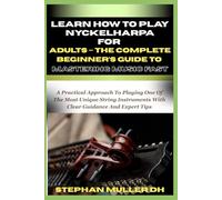 LEARN HOW TO PLAY NYCKELHARPA FOR ADULTS - THE COMPLETE BEGINNER’S GUIDE TO MASTERING MUSIC FAST: A Practical Approach To Playing One Of The Most ... With Clear Guidance And Expert Tips