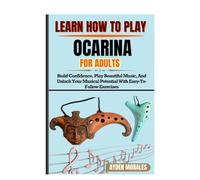 LEARN HOW TO PLAY OCARINA FOR ADULTS: Build Confidence, Play Beautiful Music, And Unlock Your Musical Potential With Easy-To-Follow Exercises