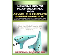 LEARN HOW TO PLAY OCARINA FOR ADULTS - THE COMPLETE BEGINNER’S GUIDE TO MASTERING MUSIC FAST: Unlock Your Musical Potential With Practical Guidance And Inspiring Exercises