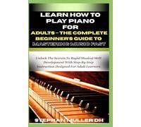 LEARN HOW TO PLAY PIANO FOR ADULTS - THE COMPLETE BEGINNER’S GUIDE TO MASTERING MUSIC FAST: Unlock The Secrets To Rapid Musical Skill Development With ... Instruction Designed For Adult Learners