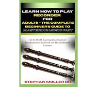LEARN HOW TO PLAY RECORDER FOR ADULTS - THE COMPLETE BEGINNER’S GUIDE TO MASTERING MUSIC FAST: An In-Depth Journey Into Musical Fundamentals Tailored For The Dedicated Learner