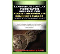 LEARN HOW TO PLAY RESONATOR UKULELE FOR ADULTS - THE COMPLETE BEGINNER’S GUIDE TO MASTERING MUSIC FAST: Build Technique, Confidence, And Musical ... Carefully Crafted Lessons For New Learners
