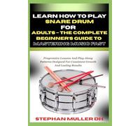 LEARN HOW TO PLAY SNARE DRUM FOR ADULTS - THE COMPLETE BEGINNER’S GUIDE TO MASTERING MUSIC FAST: Progressive Lessons And Play-Along Patterns Designed For Consistent Growth And Lasting Results