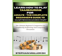 LEARN HOW TO PLAY TAMBOURINE FOR ADULTS - THE COMPLETE BEGINNER’S GUIDE TO MASTERING MUSIC FAST: The Ultimate Beginner’s Companion For Confidently Performing And Composing Percussion