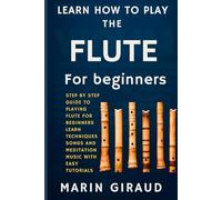 Learn How To Play The Flute For Beginners: Step By Step Guide To Playing Flute For Beginners Learn Techniques Songs And Meditation Music With Easy Tutorials