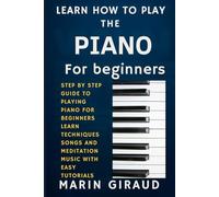 Learn How To Play The Piano For Beginners: Step By Step Guide To Playing Piano For Beginners Learn Techniques Songs And Meditation Music With Easy Tutorials