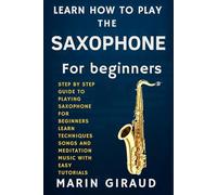 Learn How To Play The Saxophone For Beginners: Step By Step Guide To Playing Saxophone For Beginners Learn Techniques Songs And Meditation Music With Easy Tutorials