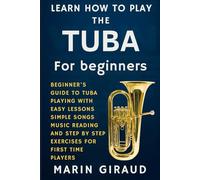 Learn How To Play The Tuba For Beginners: Beginner’s Guide To Tuba Playing With Easy Lessons Simple Songs Music Reading And Step By Step Exercises For First Time Players
