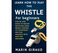 Learn How To Play The Whistle For Beginners: Step By Step Guide To Master Whistling Learn Breath Control Lip Techniques And Play Melodies With Ease For Beginners