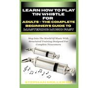 LEARN HOW TO PLAY TIN WHISTLE FOR ADULTS - THE COMPLETE BEGINNER’S GUIDE TO MASTERING MUSIC FAST: Step Into The World Of Music With Structured Training Designed For Complete Newcomers