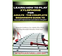 LEARN HOW TO PLAY XYLOPHONE FOR ADULTS - THE COMPLETE BEGINNER’S GUIDE TO MASTERING MUSIC FAST: Stepwise Guidance For Adults Who Want To Play Beautiful Melodies With Ease
