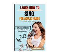 LEARN HOW TO SING FOR ADULTS GUIDE: Build Vocal Confidence, Improve Tone, And Sing Beautifully With Simple Step-By-Step Guidance