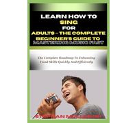 LEARN HOW TO SING FOR ADULTS - THE COMPLETE BEGINNER’S GUIDE TO MASTERING MUSIC FAST: The Complete Roadmap To Enhancing Vocal Skills Quickly And Efficiently
