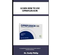 LEARN HOW TO USE CIPROFLOXACIN: A comprehensive book on how to treat variety of bacterial infections