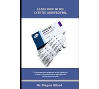 LEARN HOW TO USE CYTOTEC MISOPROSTOL: A comprehensive guidebook on the prevention of gastric ulcers and how to also terminate early pregnancy safely