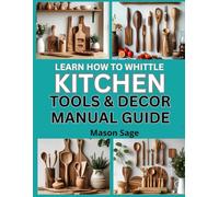 LEARN HOW TO WHITTLE KITCHEN TOOLS & DÉCOR MANUAL GUIDE: Carve Practical and Decorative Wooden Items for the Home