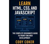 LEARN HTML, CSS, AND JAVASCRIPT: THE COMPLETE BEGINNER’S GUIDE TO FRONT-END WEB DEVELOPMENT