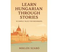 Learn Hungarian Through Stories: 10 Simple Tales for Beginners: A1 Level Short Stories with Vocabulary, Grammar Notes & Illustrations