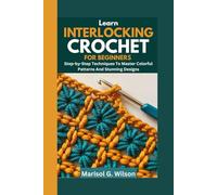 Learn Interlocking Crochet For Beginners: Step-by-Step Techniques To Master Colorful Patterns And Stunning Designs