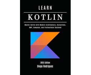 LEARN KOTLIN 2025 Edition: Master Kotlin with Modern Architecture, Coroutines, KMP, Compose, and Professional Backend (Web, Mobile & API Development USA)