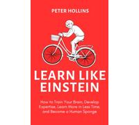 Learn Like Einstein: How to Train Your Brain, Develop Expertise, Learn More in Less Time, and Become a Human Sponge (Learning how to Learn)
