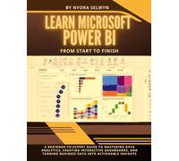 Learn Microsoft Power BI: From Start to Finish: A Beginner-to-Expert Guide to Mastering Data Analytics, Creating Interactive Dashboards, and Turning Business Data into Actionable Insights