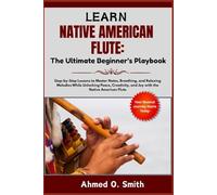 Learn Native American Flute: The Ultimate Beginner’s Playbook: Step-by-Step Lessons to Master Notes, Breathing, and Relaxing Melodies While Unlocking ... and Joy with the Native American Flute