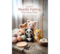 Learn Needle Felting the Easy Way: A Starter’s Guide to Needle Felting Techniques and Fun Craft Projects