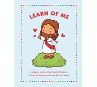 Learn of Me: Helping Latter-Day Saint Children Come to Know and Love Jesus Christ: 52-Week Devotional with Scriptures, Songs, and Activities About Jesus