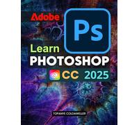 Learn Photoshop CC 2025: Master The Complete Guide To Digital Image Editing Photo Retouching Creative Design And Artistic Techniques For Beginners And Professionals