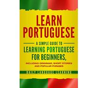 Learn Portuguese: A Simple Guide to Learning Portuguese for Beginners, Including Grammar, Short Stories and Popular Phrases
