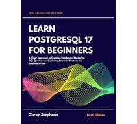 Learn PostgreSQL 17 for Beginners: A Clear Approach to Creating Databases, Mastering SQL Queries, and Exploring Powerful Features for Real-World Use