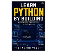 Learn Python by Building: Projects, Exercises, and Core Concepts for New Programmers