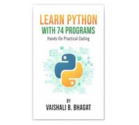 LEARN PYTHON WITH 74 PROGRAMS: A Beginner-Friendly Python Workbook with Step-by-Step Lessons, Coding Exercises, and Real Practice Programs (Python ... GUI Creative Projects and 500 Assignments)