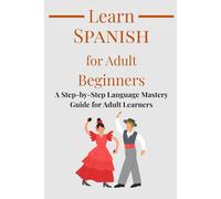Learn Spanish for Adult Beginners: A Step-by-Step Language Mastery Guide for Adult Learners