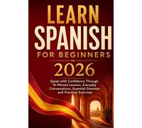 Learn Spanish for Beginners 2026: Speak with Confidence Through 15-Minute Lessons, Everyday Conversations, Essential Grammar and Practical Exercises