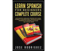 Learn Spanish For Beginners Complete Course: Accelerated Language Lessons With Short Stories& Conversations- Grammar Mastery, Intermediate Phrases & Dialogue+ Key Travel Terms