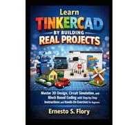 Learn Tinkercad by Building Real Projects: Master 3D Design, Circuit Simulation, and Block Based Coding with Step by Step Instructions and Hands On Exercises for Beginners