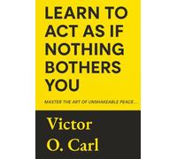 Learn to Act as If Nothing Bothers You: Master The Art of Unshakeable Peace (Emotional Mastery)