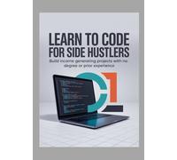 Learn to Code for Side Hustlers: Build Income Generating Projects With No Degree or Prior Experience (The Practical Tech Pathway)