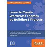 Learn to Create WordPress Themes by Building 5 Projects: Master the fundamentals of WordPress theme development and create attractive WordPress themes from scratch