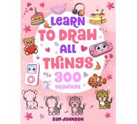 LEARN TO DRAW ALL THINGS, 300 DRAWINGS: 300 Drawings of Cute Stuff, Animals, Food, Magical Creatures, Iconic Places, and other Amazing Things | Book For Kids